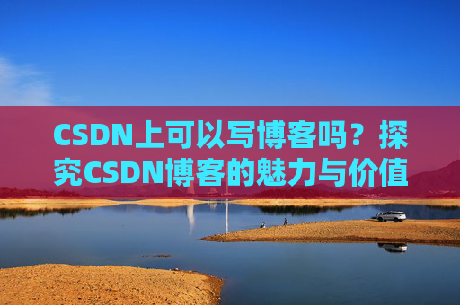 CSDN上可以写博客吗？探究CSDN博客的魅力与价值